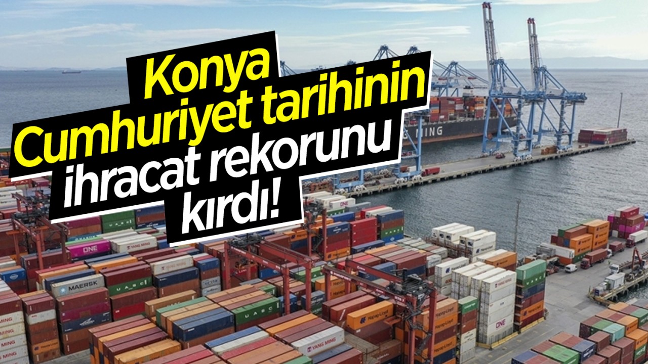 Konya Cumhuriyet tarihinin ihracat rekorunu kırdı! 