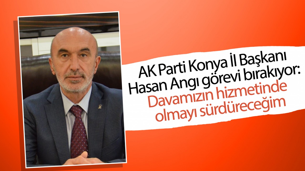 AK Parti Konya İl Başkanı Hasan Angı görevi bırakıyor: Davamızın hizmetinde olmayı sürdüreceğim