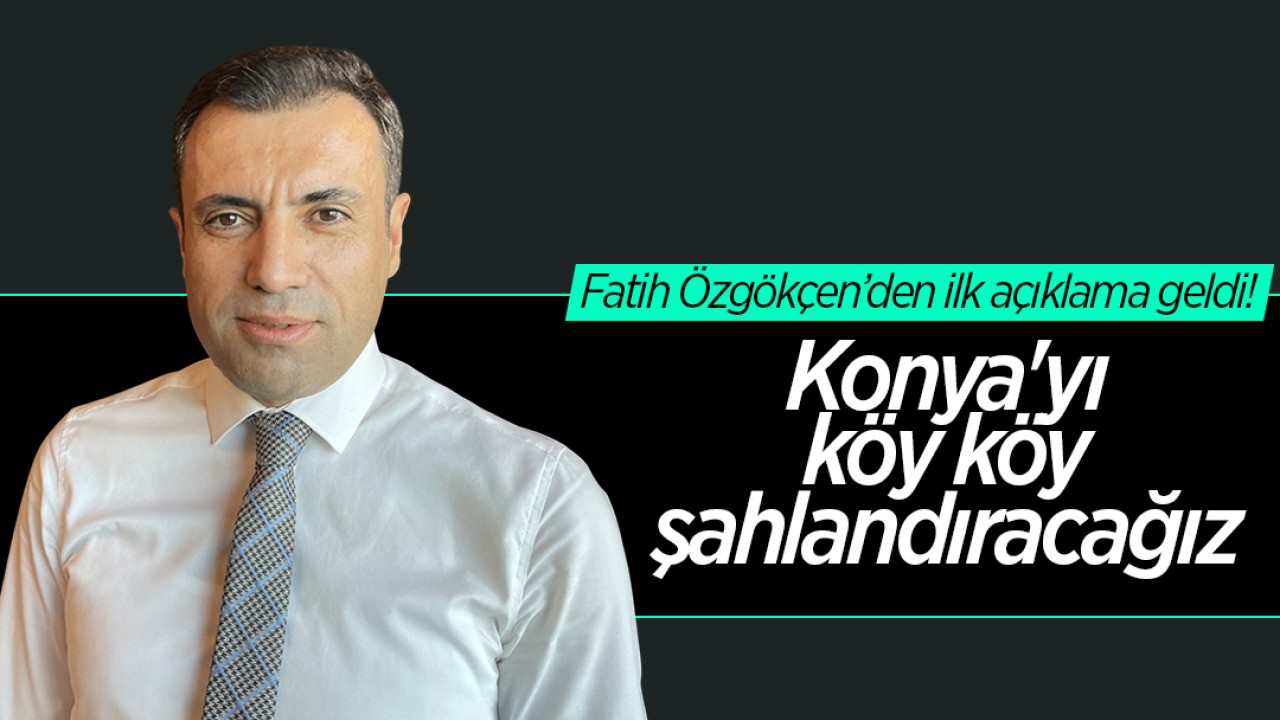 Fatih Özgökçen’den ilk açıklama geldi: Konya’yı köy köy şahlandıracağız