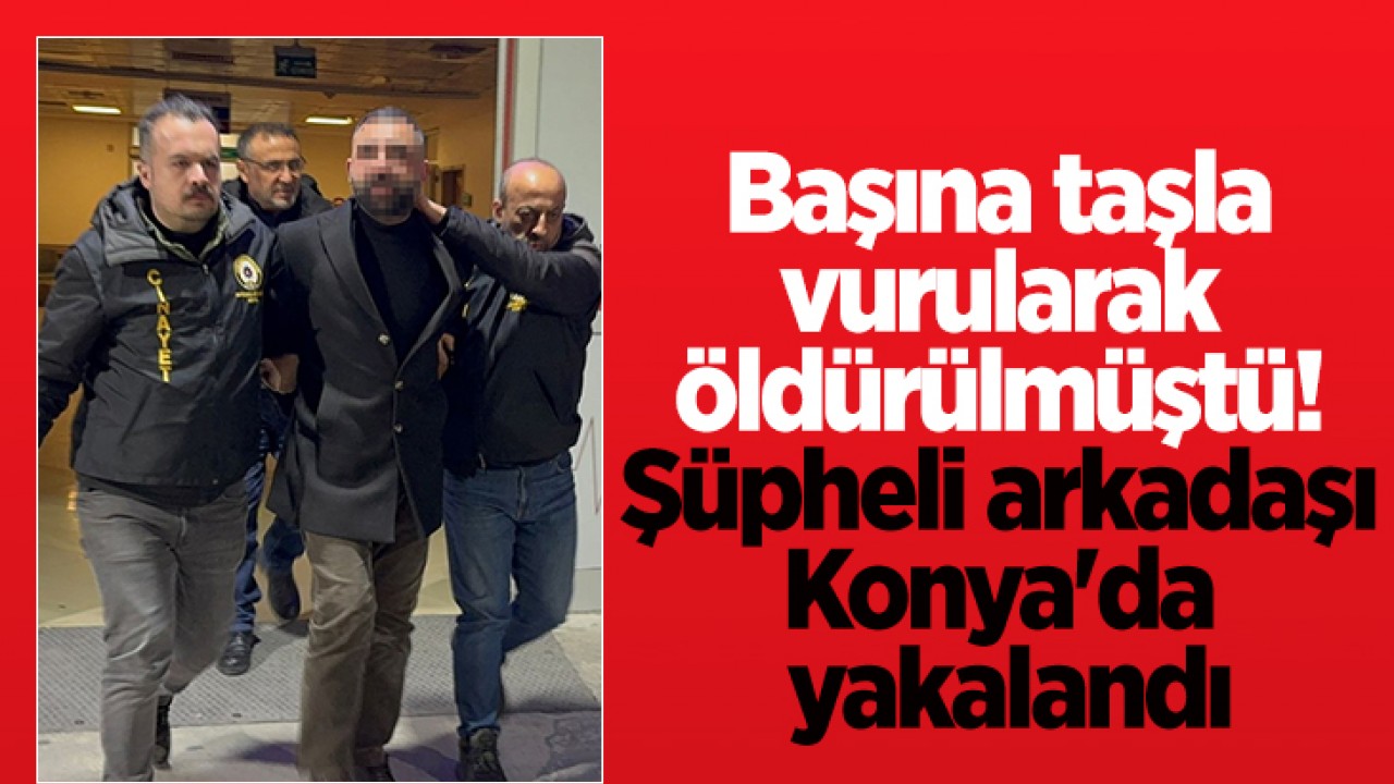 Başına taşla vurularak öldürülmüştü: Şüpheli arkadaşı Konya’da yakalandı