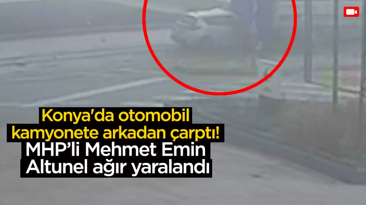 Konya’da feci kaza! MHP’li Mehmet Emin Altunel’in ağır yaralandığı kazanın görüntüleri ortaya çıktı