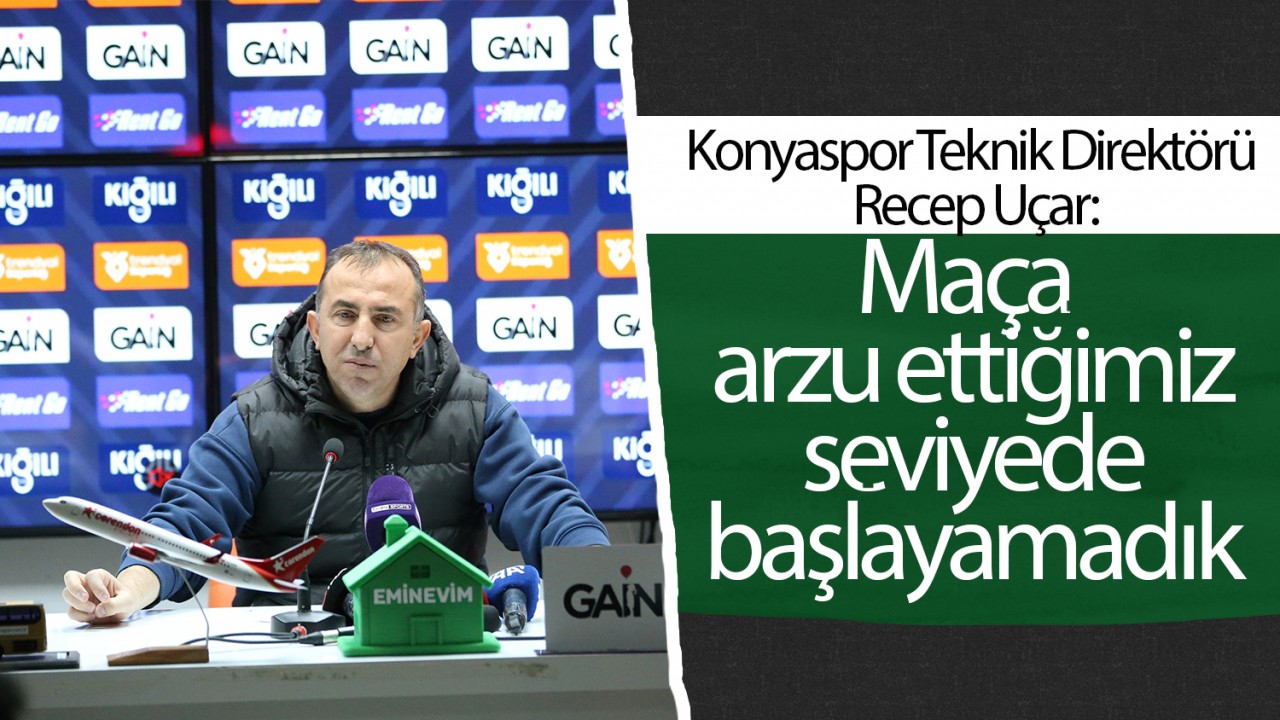 Konyaspor Teknik Direktörü Recep Uçar: Maça arzu ettiğimiz seviyede başlayamadık