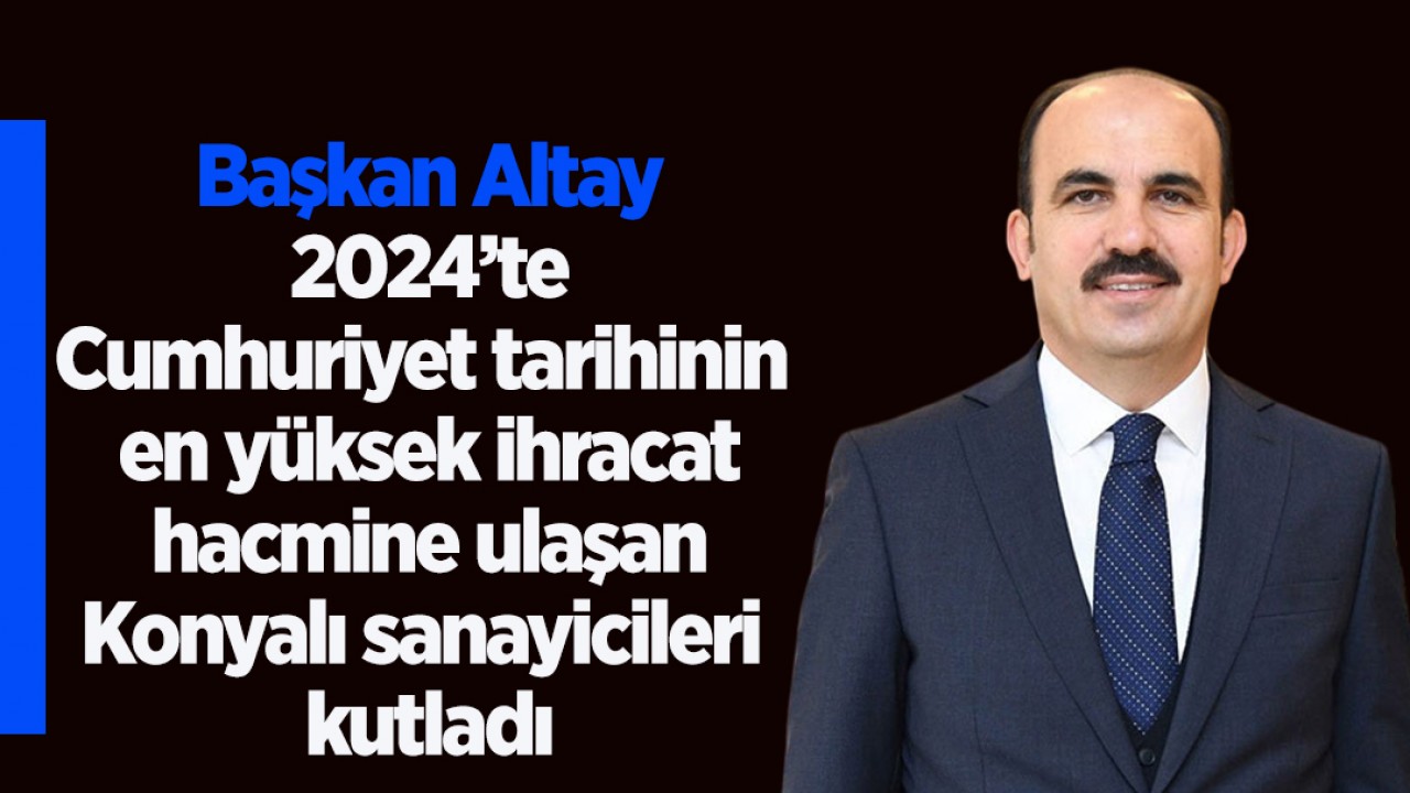 Başkan Altay 2024’te Cumhuriyet tarihinin en yüksek ihracat hacmine ulaşan Konyalı sanayicileri kutladı