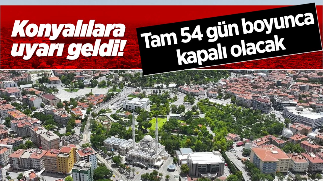 Konyalılara uyarı geldi! Tam 54 gün boyunca kapalı olacak