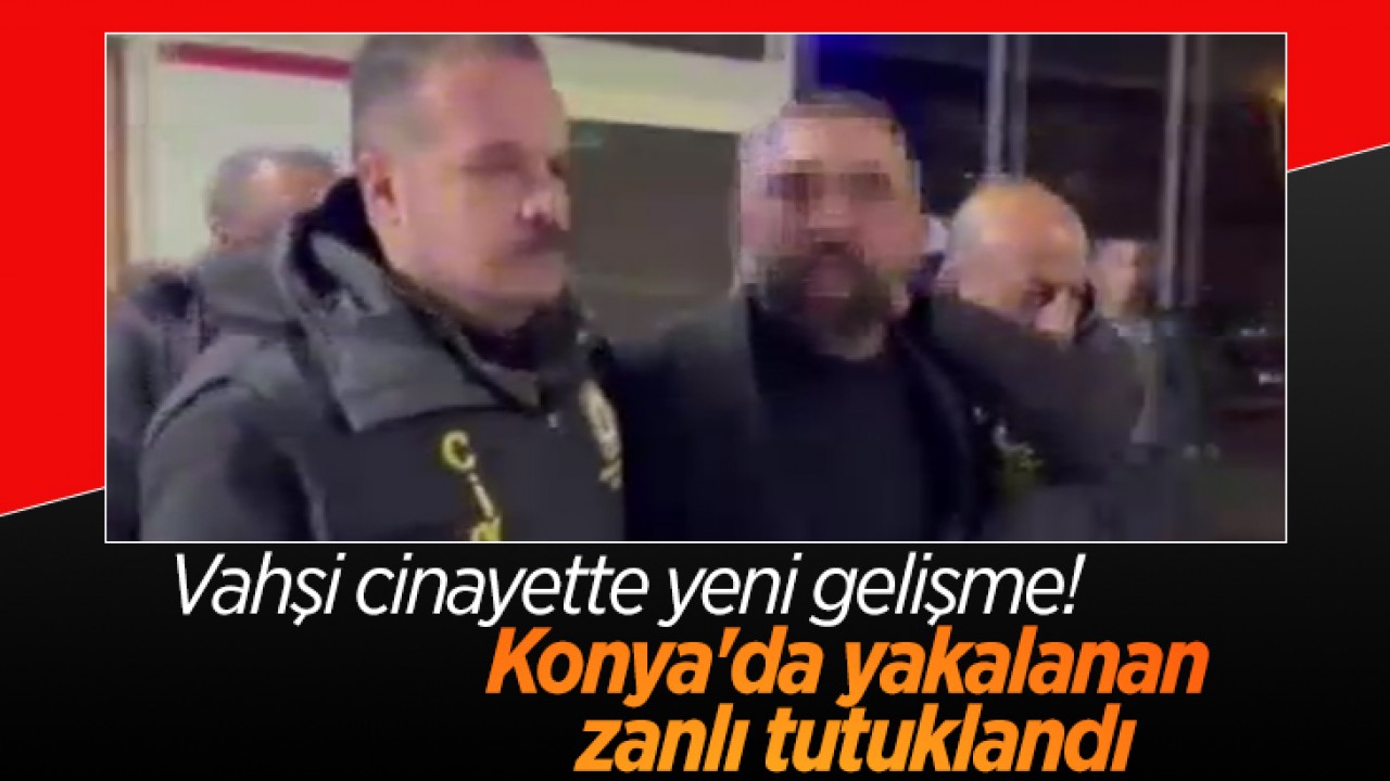 Vahşi cinayette yeni gelişme Konya'da yakalanan zanlı tutuklandı