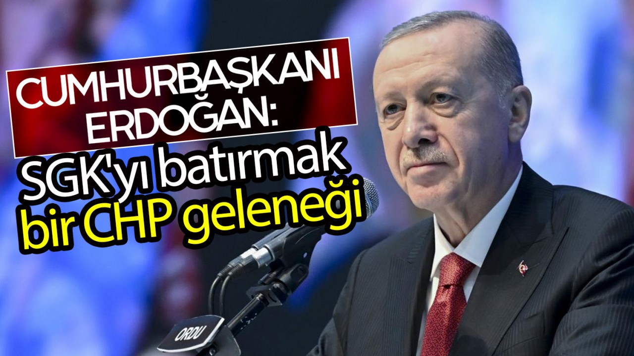 Cumhurbaşkanı Erdoğan: SGK'yı batırmak bir CHP geleneği