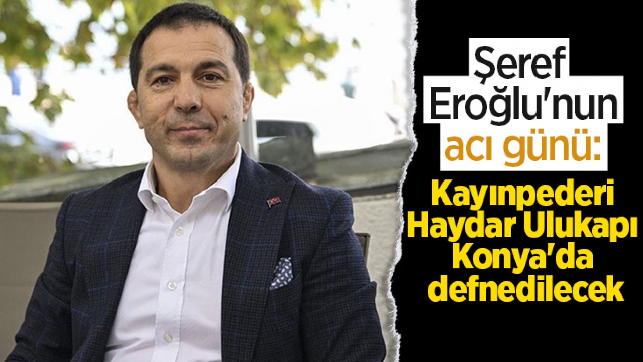 Şeref Eroğlu'nun acı günü: Kayınpederi Haydar Ulukapı Konya'da defnedilecek