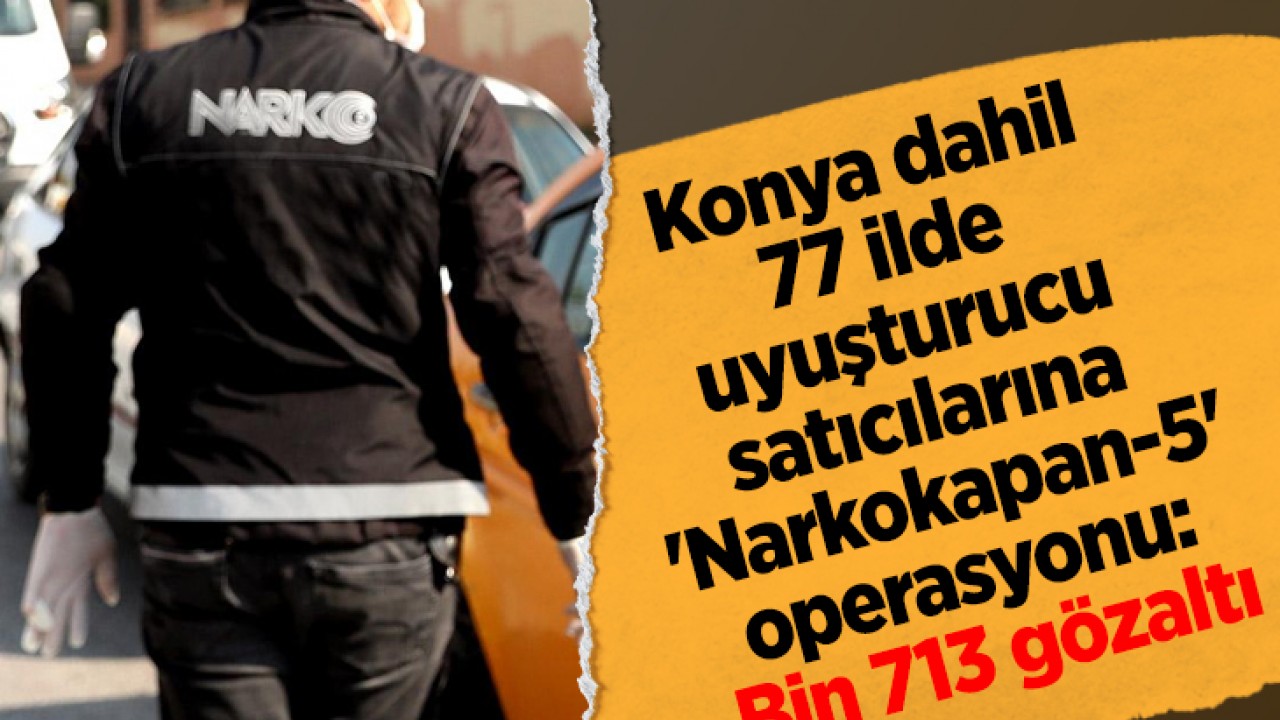 Konya dahil 77 ilde uyuşturucu satıcılarına 'Narkokapan-5' operasyonu: Bin 713 gözaltı