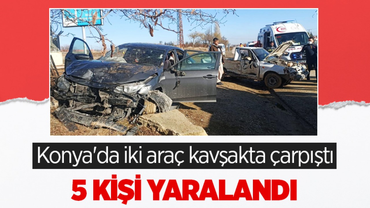 Konya'da iki araç kavşakta çarpıştı: 5 kişi yaralandı