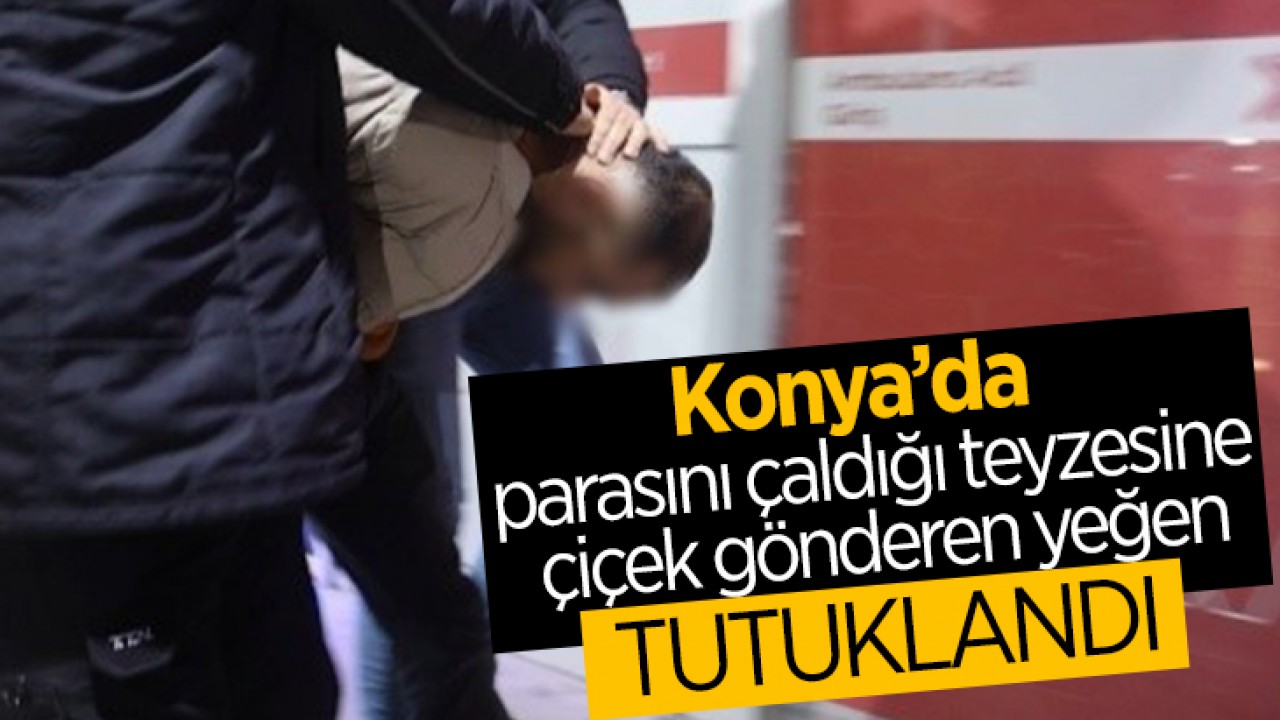 Konya'da parasını çaldığı teyzesine çiçek gönderen yeğen tutuklandı