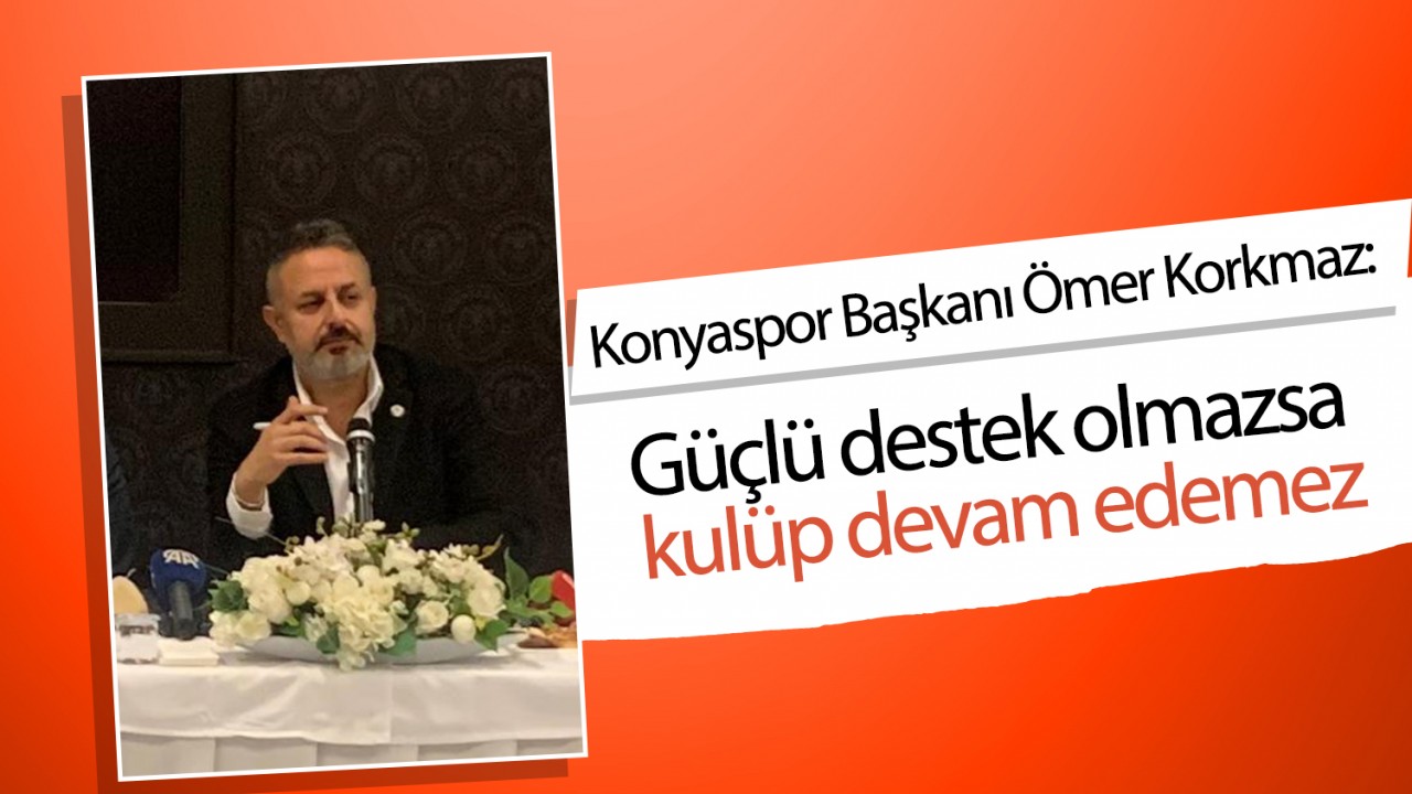 Konyaspor Başkanı Ömer Korkmaz: Güçlü destek olmazsa kulüp devam edemez