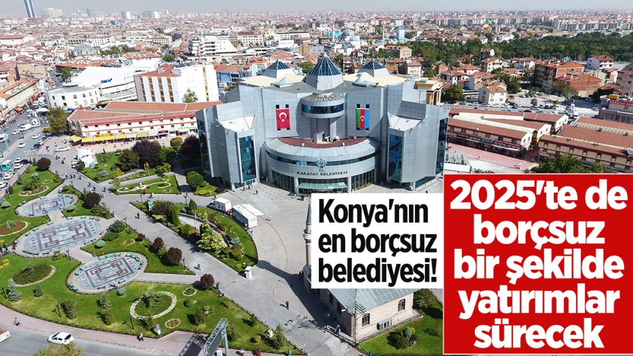 Konya'nın en borçsuz belediyesi! 2025'te de borçsuz bir şekilde yatırımlar sürecek