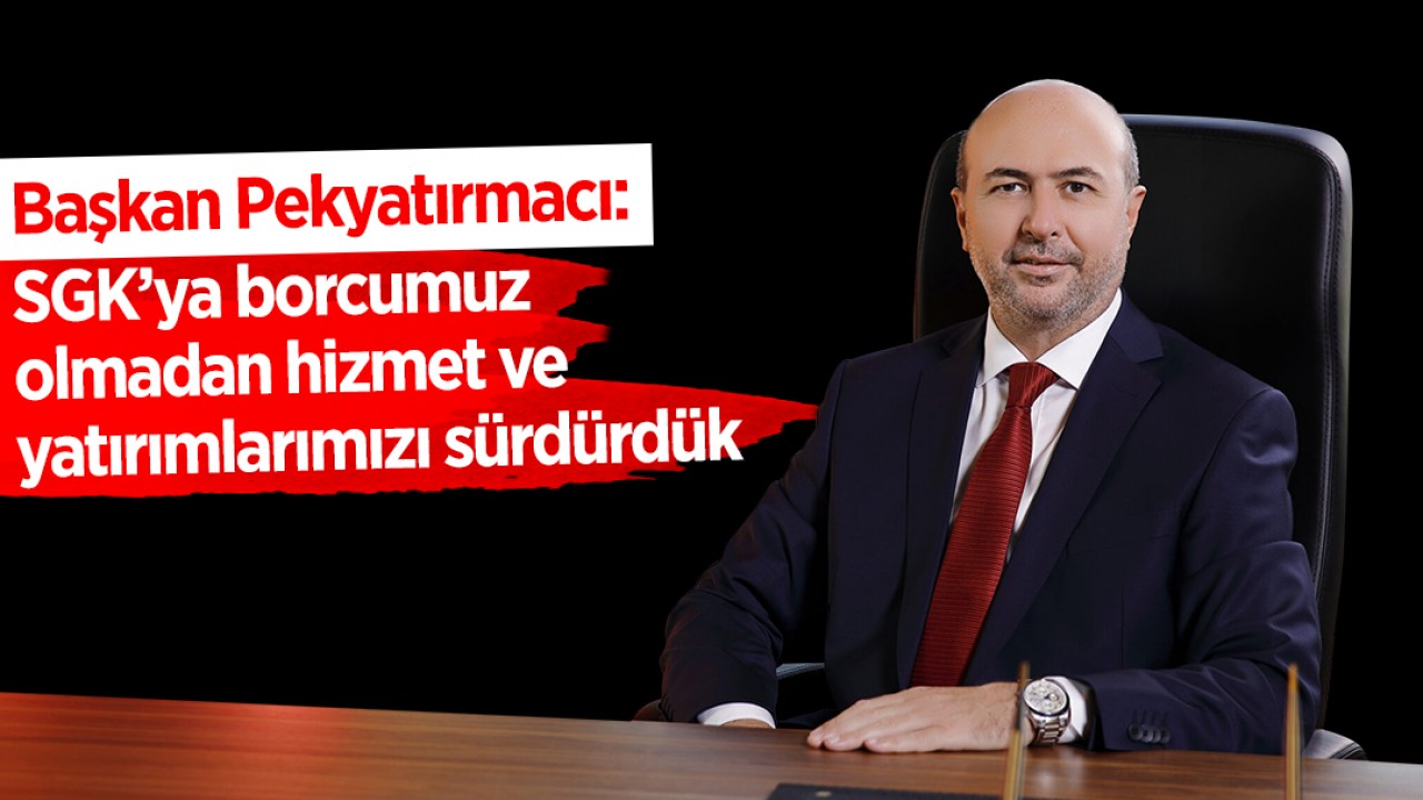 Başkan Pekyatırmacı: SGK’ya borcumuz olmadan hizmet ve yatırımlarımızı sürdürdük