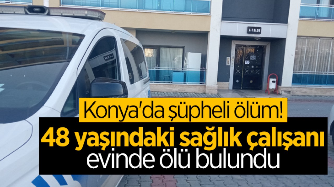 Konya'da şüpheli ölüm! 48 yaşındaki sağlık çalışanı evinde ölü bulundu