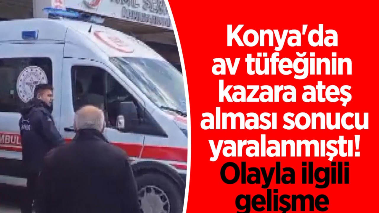 Konya'da av tüfeğinin kazara ateş alması sonucu yaralanmıştı! Olayla ilgili gelişme 