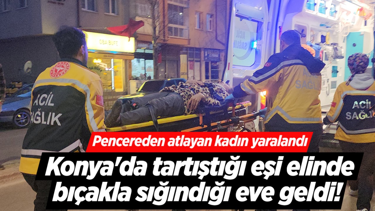 Konya'da tartıştığı eşi elinde bıçakla sığındığı eve geldi! Pencereden atlayan kadın yaralandı