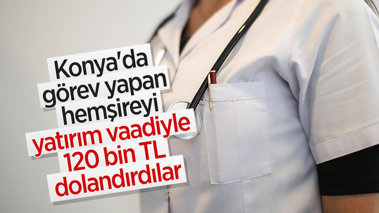 Konya’da görev yapan hemşireyi yatırım vaadiyle 120 bin TL dolandırdılar