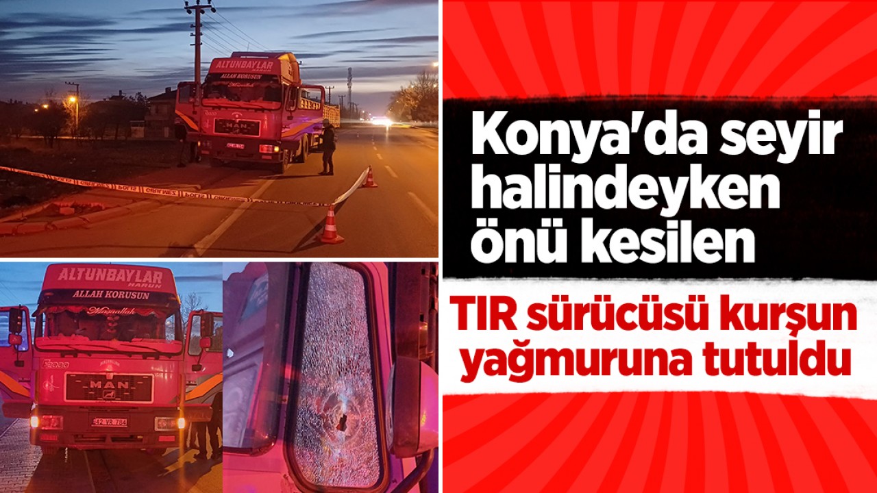 Konya’da seyir halindeyken önü kesilen TIR sürücüsü kurşun yağmuruna tutuldu