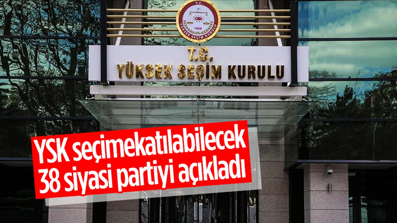 YSK seçime katılabilecek 38 siyasi partiyi açıkladı