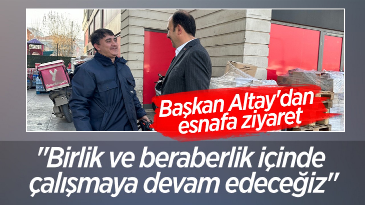 Başkan Altay’dan esnafa ziyaret: “Birlik ve beraberlik içinde çalışmaya devam edeceğiz“