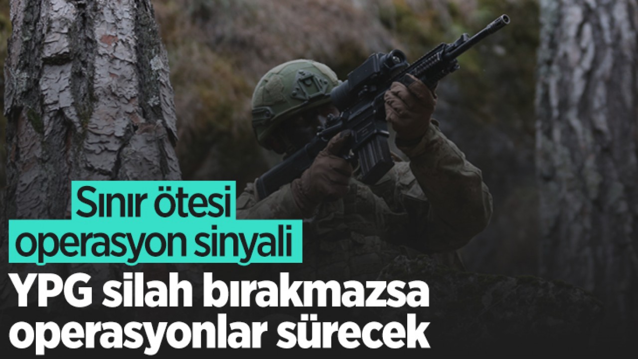 Sınır ötesi operasyon sinyali: YPG silah bırakmazsa operasyonlar sürecek