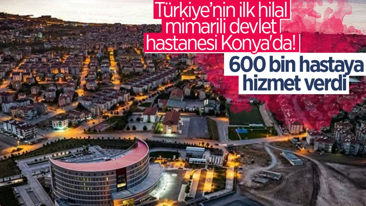 Türkiye’nin ilk hilal mimarili devlet hastanesi Konya’da! 600 bin hastaya hizmet verdi