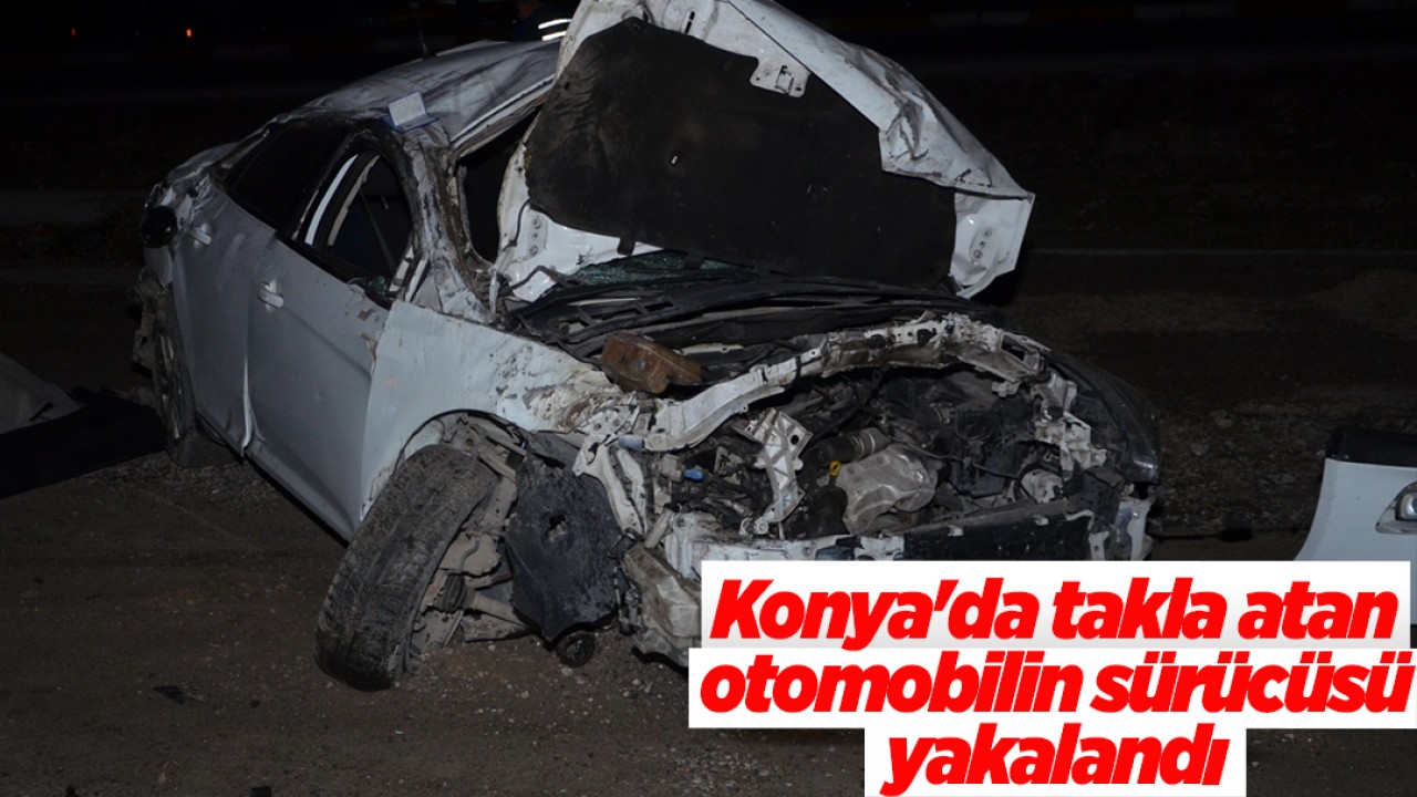 Konya’da takla atan otomobilin sürücüsü yakalandı