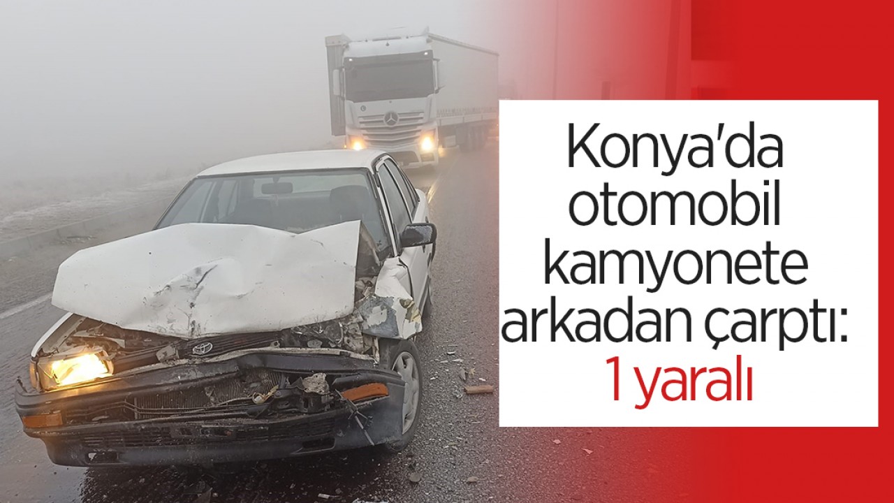 Konya’da otomobil kamyonete arkadan çarptı: 1 yaralı