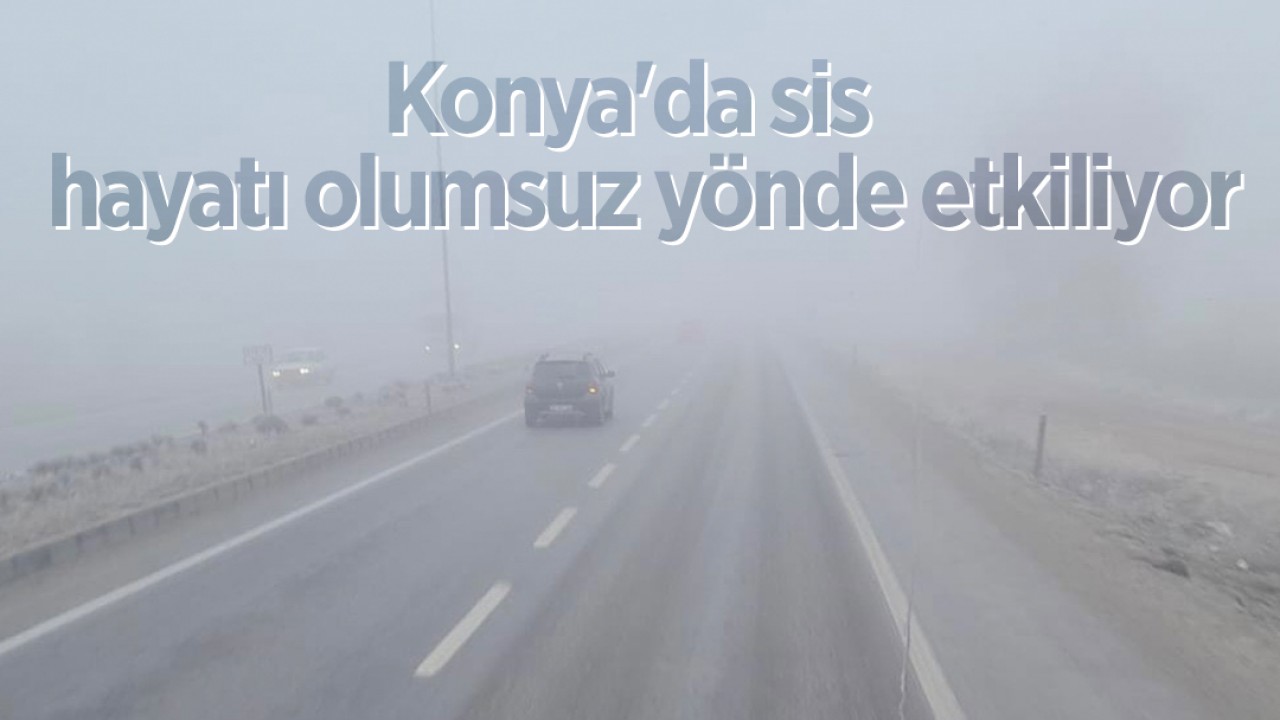 Konya’da sis  hayatı olumsuz yönde etkiliyor