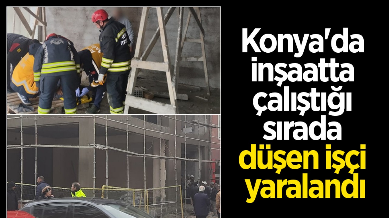 Konya’da inşaatta çalıştığı sırada düşen işçi yaralandı