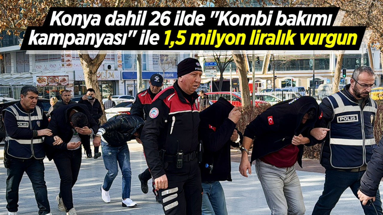 Konya dahil 26 ilde “Kombi bakımı kampanyası“ ile 1,5 milyon liralık vurgun