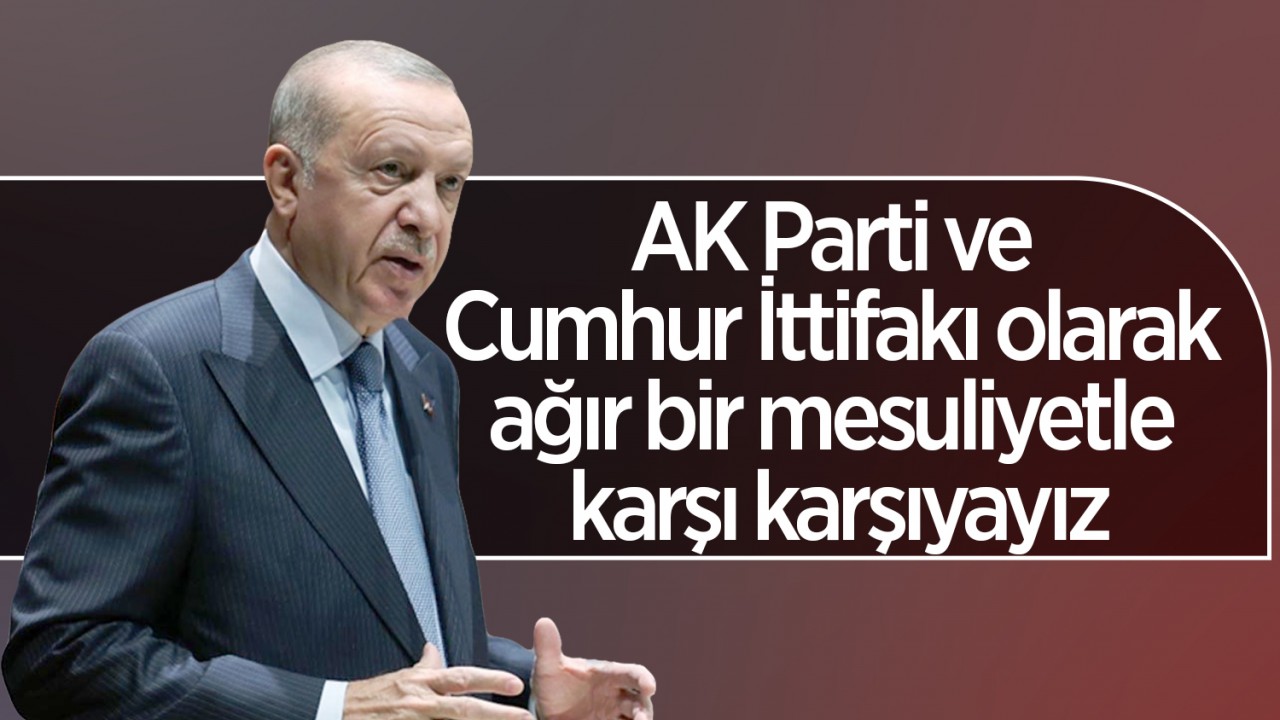 Cumhurbaşkanı Erdoğan: AK Parti ve Cumhur İttifakı olarak ağır bir mesuliyetle karşı karşıyayız