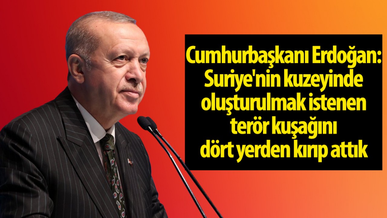 Cumhurbaşkanı Erdoğan: Suriye'nin kuzeyinde oluşturulmak istenen terör kuşağını dört yerden kırıp attık