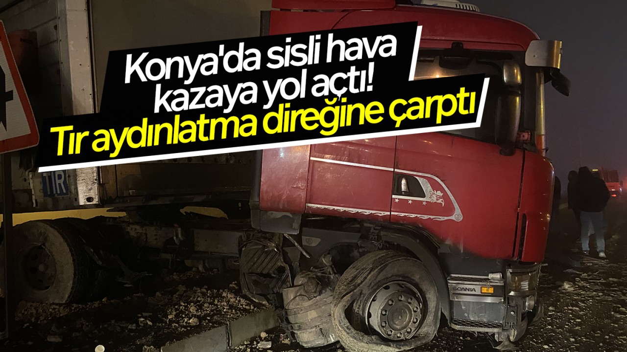 Konya'da sisli hava kazaya yol açtı! Tır aydınlatma direğine çarptı