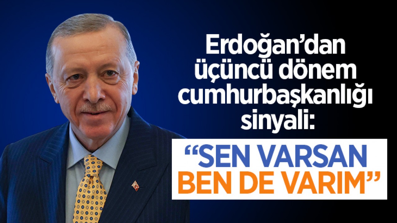 Erdoğan’dan üçüncü dönem cumhurbaşkanlığı sinyali: “Sen varsan ben de varım”