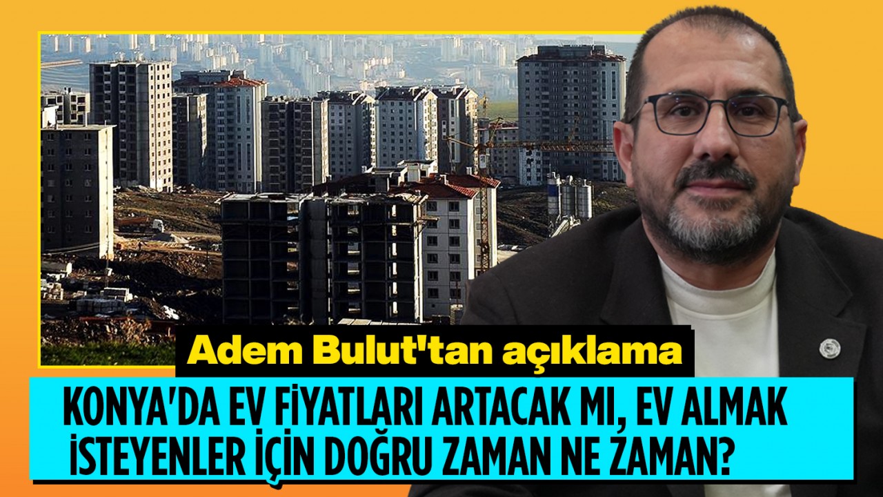 Konya’da ev fiyatları artacak mı, ev almak isteyenler için doğru zaman ne zaman? Adem Bulut’tan açıklama