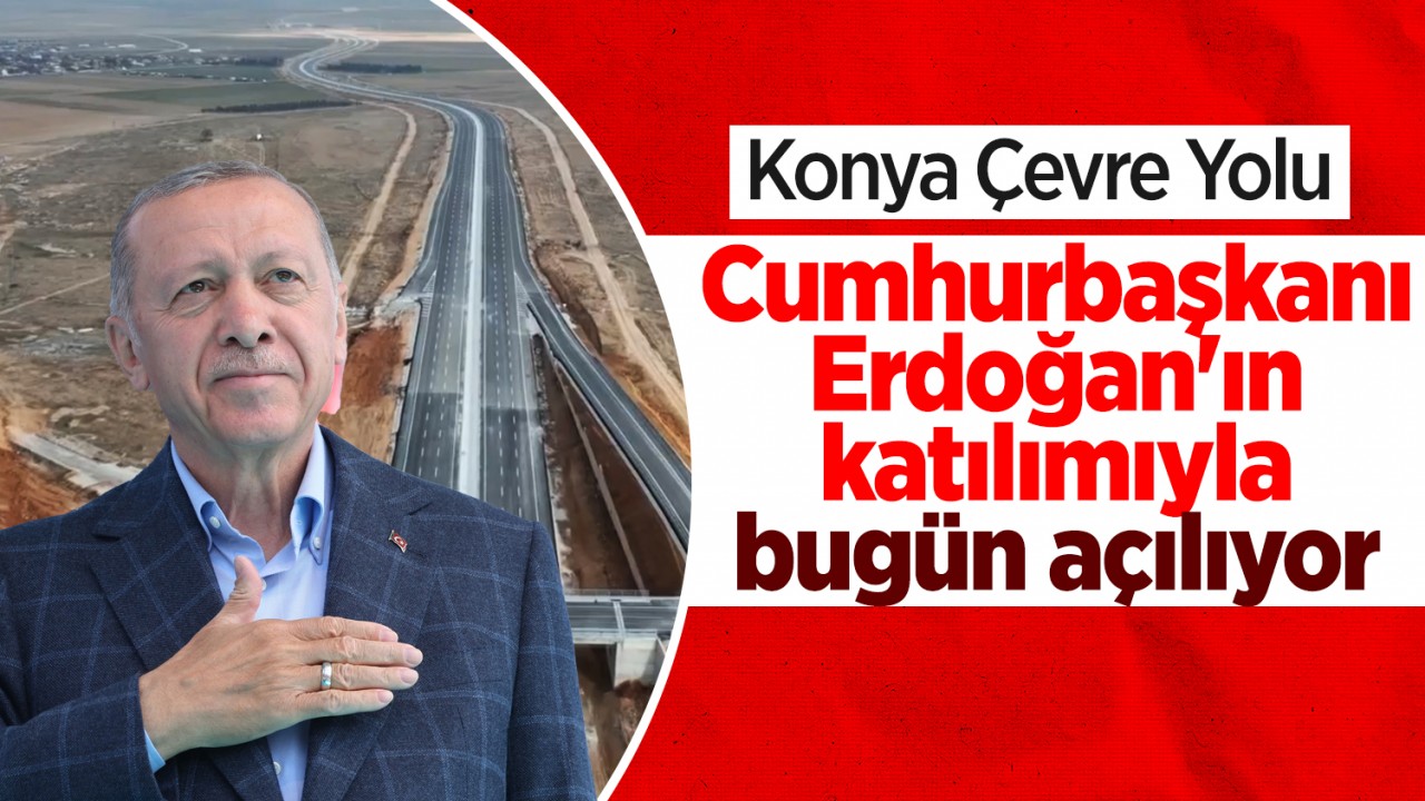  Konya Çevre Yolu, Cumhurbaşkanı Erdoğan'ın katılımıyla bugün açılıyor