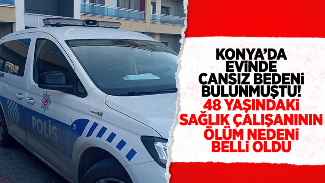 Konya'da evinde cansız bedeni bulunmuştu! 48 yaşındaki sağlık çalışının ölüm nedeni belli oldu