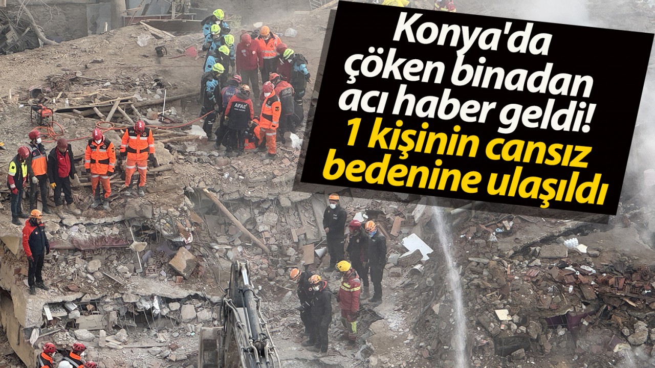 Konya'da çöken binadan acı haber geldi! 1 kişinin cansız bedenine ulaşıldı