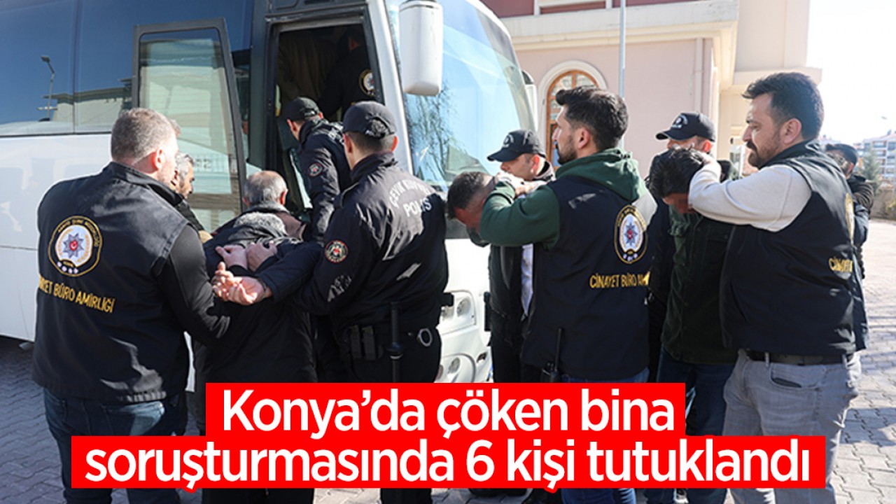 Konya’da çöken bina soruşturmasında 6 kişi tutuklandı