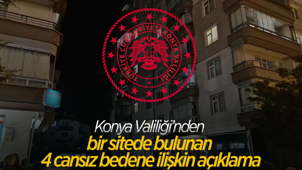 Konya Valiliği'nden bir sitede bulunan 4 kişinin cansız bedenine ilişkin açıklama