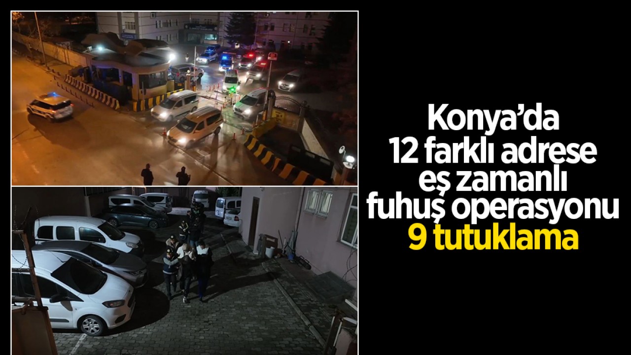 Konya’da 12 farklı adrese eş zamanlı fuhuş operasyonu: 9 tutuklama