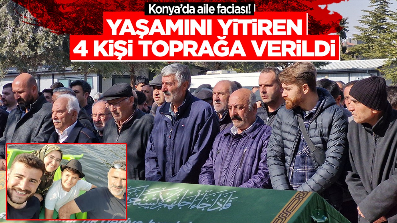 Konya’da aile faciası! Yaşamını yitiren 4 kişi son yolculuğuna uğurlandı