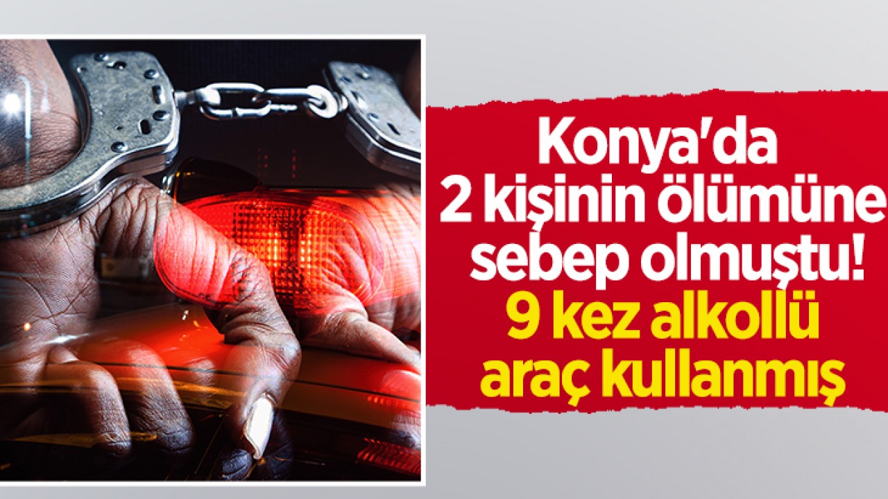 Konya’da 2 kişinin ölümüne sebep olmuştu! 9 kez alkollü araç kullanmış