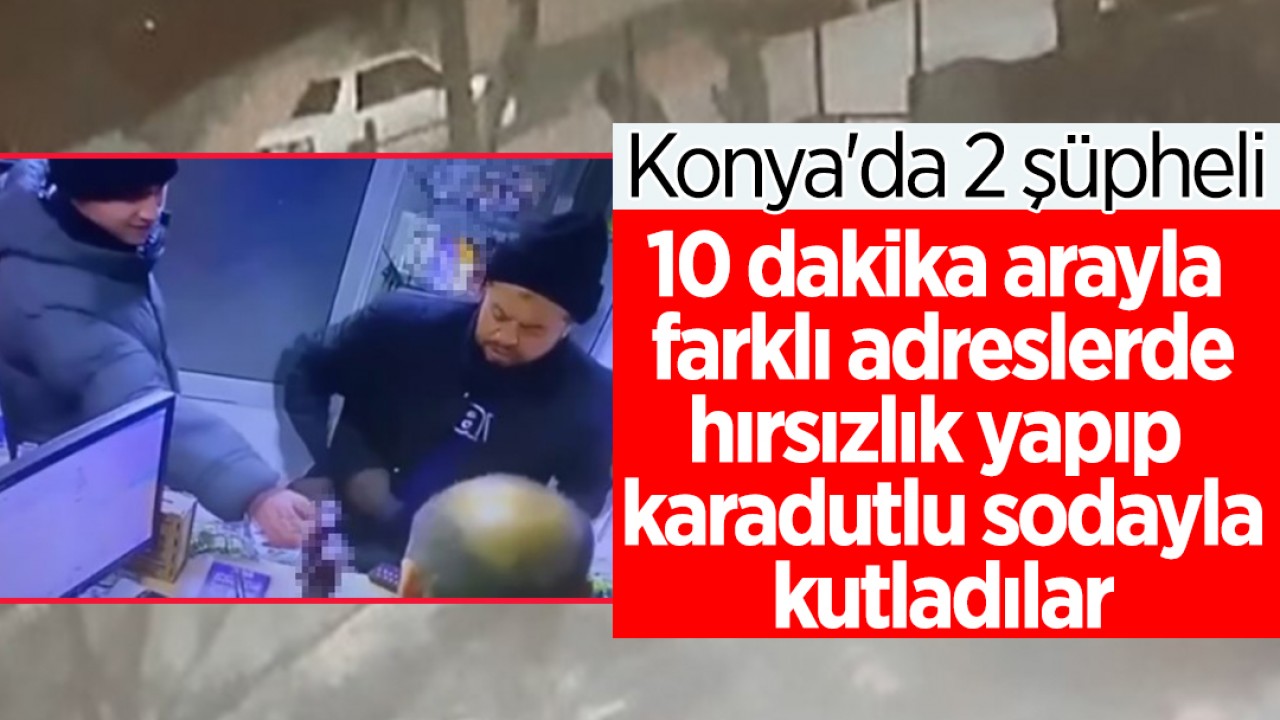 Konya’da 2 şüpheli 10 dakika arayla farklı adreslerde hırsızlık yapıp karadutlu soda ile kutladılar