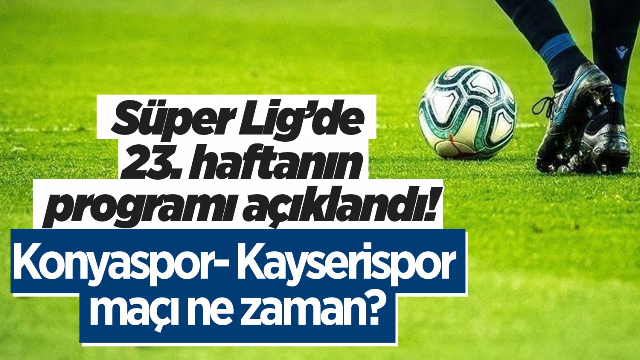 Süper Lig’de 23. haftanın programı açıklandı! Konyaspor- Kayserispor maçı ne zaman?