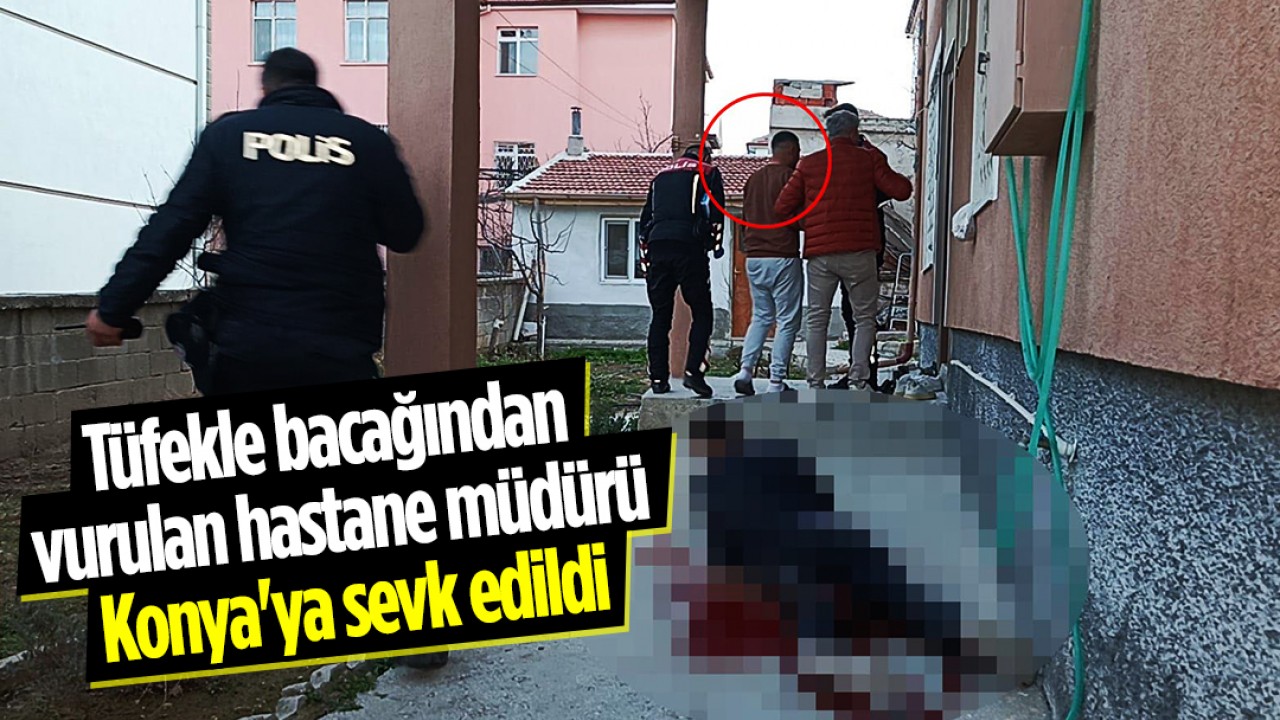 Tüfekle bacağından vurulan hastane müdürü Konya’ya sevk edildi