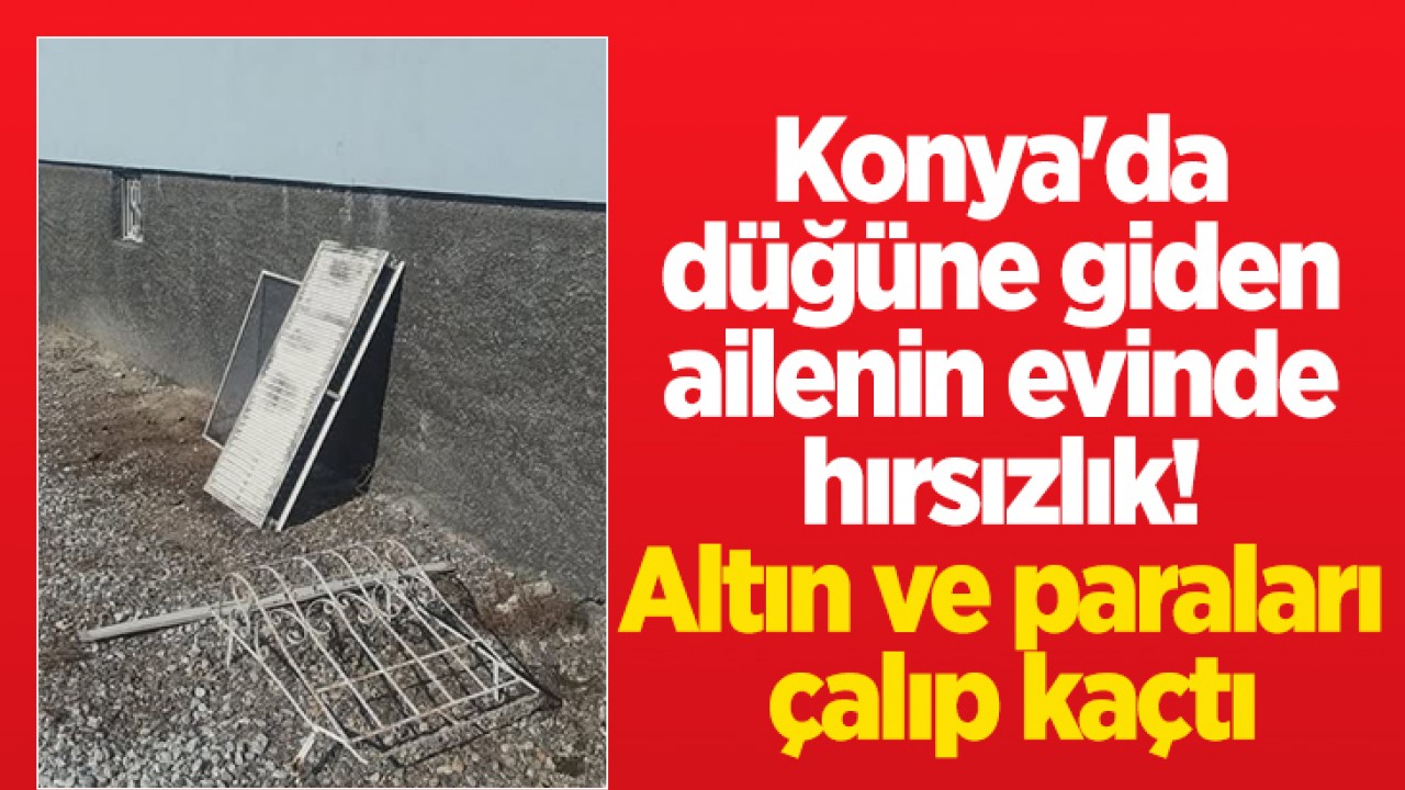 Konya’da düğüne giden ailenin evinde hırsızlık! Altın ve paraları çalıp kaçtı