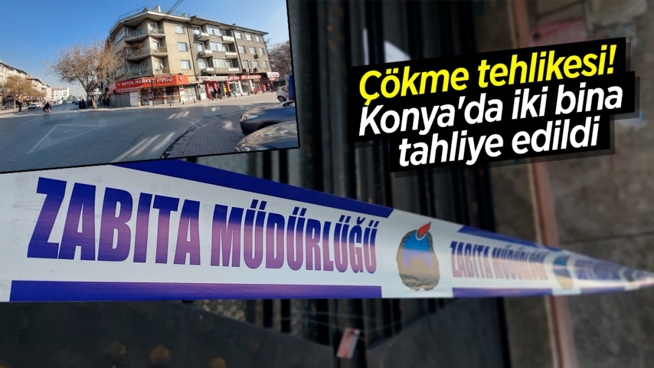 Çökme tehlikesi: Konya’da iki bina tahliye edildi