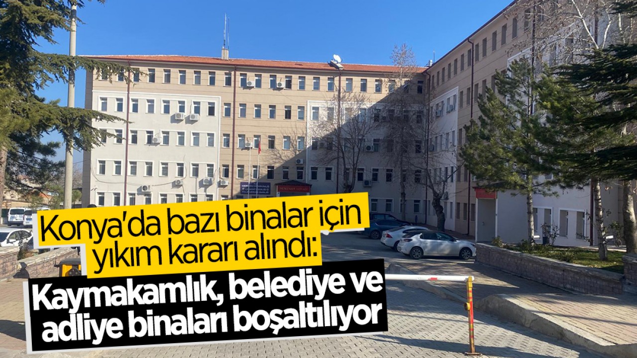 Konya’da bazı binalar için yıkım kararı alındı: Kaymakamlık, belediye ve adliye binaları boşaltılıyor